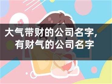 大气带财的公司名字,有财气的公司名字