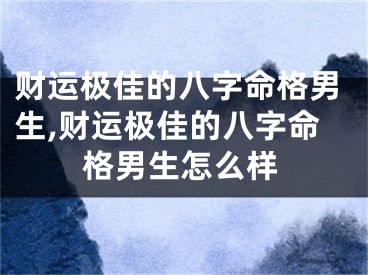 财运极佳的八字命格男生,财运极佳的八字命格男生怎么样