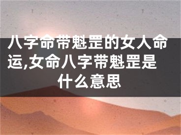 八字命带魁罡的女人命运,女命八字带魁罡是什么意思