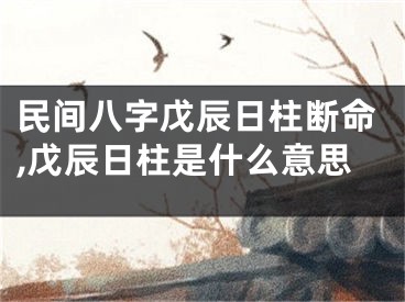 民间八字戊辰日柱断命,戊辰日柱是什么意思