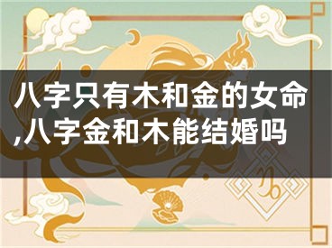 八字只有木和金的女命,八字金和木能结婚吗