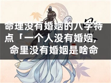命理没有婚姻的八字特点「一个人没有婚姻,命里没有婚姻是啥命