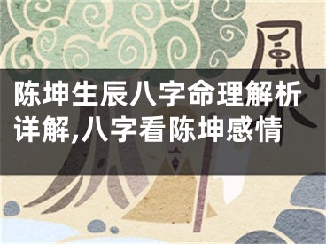 陈坤生辰八字命理解析详解,八字看陈坤感情
