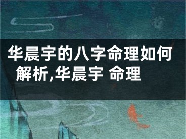 华晨宇的八字命理如何解析,华晨宇 命理