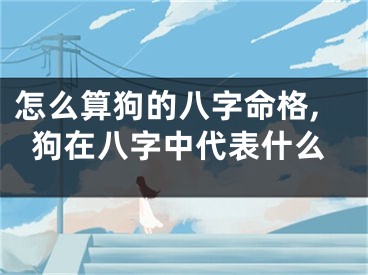 怎么算狗的八字命格,狗在八字中代表什么