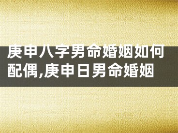 庚申八字男命婚姻如何配偶,庚申日男命婚姻