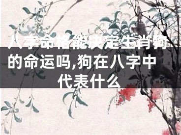 八字命格能决定生肖狗的命运吗,狗在八字中代表什么