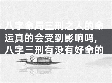 八字命局三刑之人的命运真的会受到影响吗,八字三刑有没有好命的