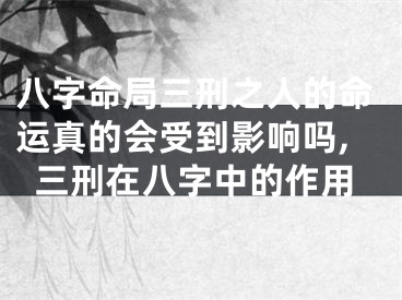 八字命局三刑之人的命运真的会受到影响吗,三刑在八字中的作用