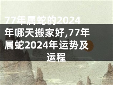 77年属蛇的2024年哪天搬家好,77年属蛇2024年运势及运程