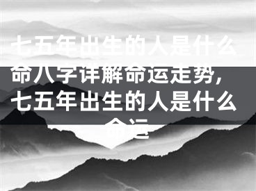 七五年出生的人是什么命八字详解命运走势,七五年出生的人是什么命运