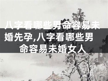 八字看哪些男命容易未婚先孕,八字看哪些男命容易未婚女人