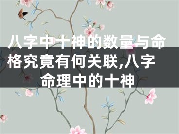 八字中十神的数量与命格究竟有何关联,八字命理中的十神