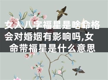 女人八字福星是啥命格会对婚姻有影响吗,女命带福星是什么意思