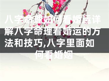 八字命理如何看婚运详解八字命理看婚运的方法和技巧,八字里面如何看婚姻