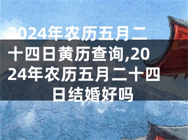 2024年农历五月二十四日黄历查询,2024年农历五月二十四日结婚好吗