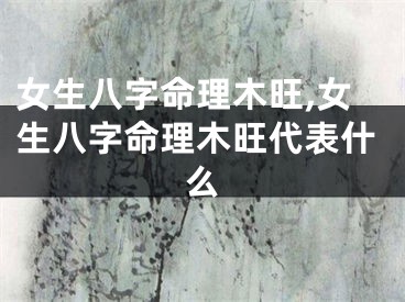 女生八字命理木旺,女生八字命理木旺代表什么