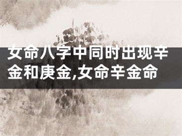 女命八字中同时出现辛金和庚金,女命辛金命