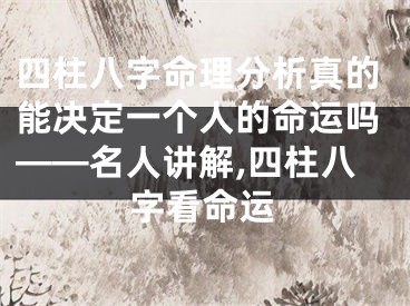 四柱八字命理分析真的能决定一个人的命运吗——名人讲解,四柱八字看命运