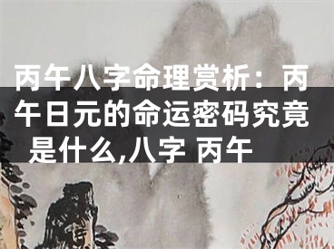 丙午八字命理赏析：丙午日元的命运密码究竟是什么,八字 丙午
