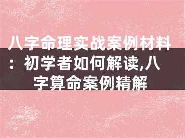 八字命理实战案例材料：初学者如何解读,八字算命案例精解