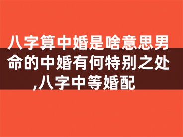 八字算中婚是啥意思男命的中婚有何特别之处,八字中等婚配