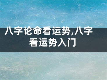 八字论命看运势,八字看运势入门