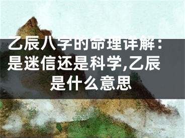 乙辰八字的命理详解：是迷信还是科学,乙辰是什么意思