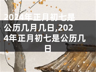 2024年正月初七是公历几月几日,2024年正月初七是公历几日