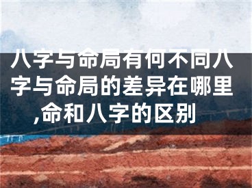 八字与命局有何不同八字与命局的差异在哪里,命和八字的区别