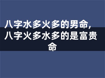 八字水多火多的男命,八字火多水多的是富贵命