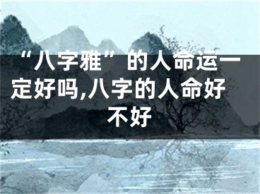 “八字雅”的人命运一定好吗,八字的人命好不好