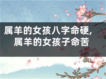 属羊的女孩八字命硬,属羊的女孩子命苦