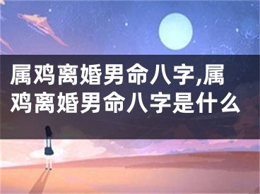 属鸡离婚男命八字,属鸡离婚男命八字是什么
