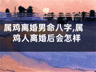 属鸡离婚男命八字,属鸡人离婚后会怎样