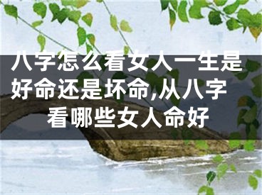八字怎么看女人一生是好命还是坏命,从八字看哪些女人命好