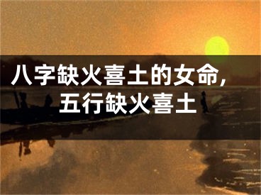 八字缺火喜土的女命,五行缺火喜土