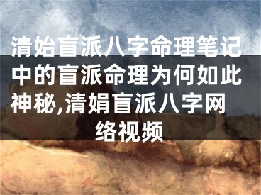 清始盲派八字命理笔记中的盲派命理为何如此神秘,清娟盲派八字网络视频