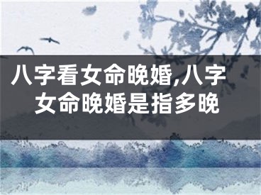 八字看女命晚婚,八字女命晚婚是指多晚