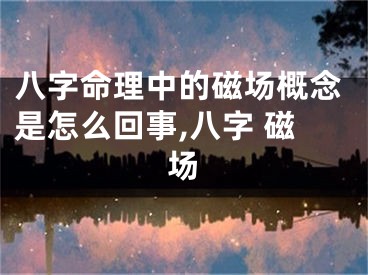 八字命理中的磁场概念是怎么回事,八字 磁场