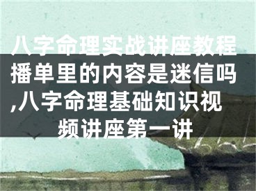 八字命理实战讲座教程播单里的内容是迷信吗,八字命理基础知识视频讲座第一讲