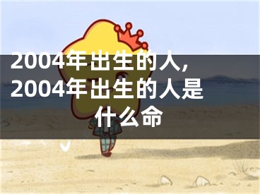 2004年出生的人,2004年出生的人是什么命