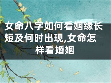 女命八字如何看姻缘长短及何时出现,女命怎样看婚姻