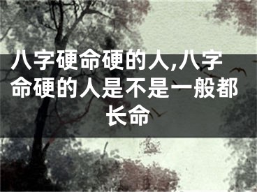 八字硬命硬的人,八字命硬的人是不是一般都长命