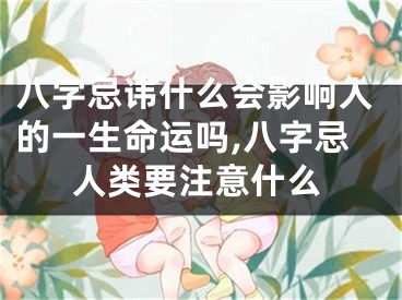 八字忌讳什么会影响人的一生命运吗,八字忌人类要注意什么
