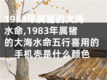 1983年属猪的大海水命,1983年属猪的大海水命五行喜用的手机壳是什么颜色