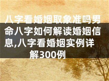 八字看婚姻取象准吗男命八字如何解读婚姻信息,八字看婚姻实例详解300例