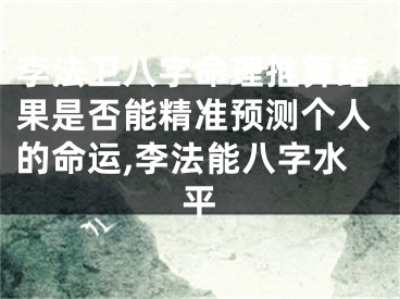 李法卫八字命理推算结果是否能精准预测个人的命运,李法能八字水平