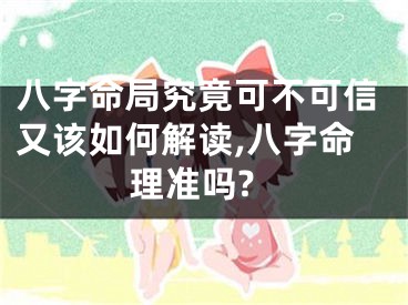 八字命局究竟可不可信又该如何解读,八字命理准吗?