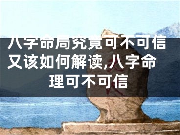 八字命局究竟可不可信又该如何解读,八字命理可不可信